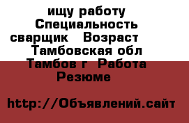 ищу работу › Специальность ­ сварщик › Возраст ­ 22 - Тамбовская обл., Тамбов г. Работа » Резюме   